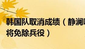 韩国队取消成绩（静澜听：曝韩国队再晋级或将免除兵役）