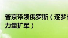 普京带领俄罗斯（逐梦长空：普京签令俄武装力量扩军）