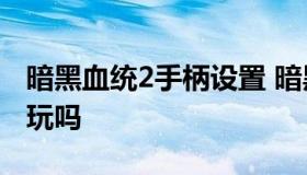 暗黑血统2手柄设置 暗黑血统2pc版能用手柄玩吗