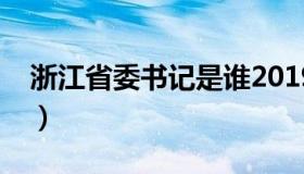 浙江省委书记是谁2019（浙江省委书记是谁）