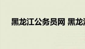 黑龙江公务员网 黑龙江公务员网上报名