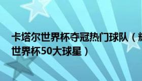 卡塔尔世界杯夺冠热门球队（辉叔侃球ozz：外媒评卡塔尔世界杯50大球星）