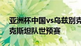 亚洲杯中国vs乌兹别克斯坦（中国vs乌兹别克斯坦队世预赛