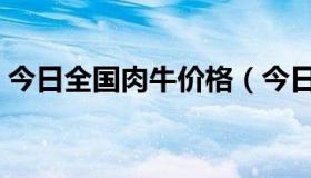 今日全国肉牛价格（今日全国牛肉最新价格）