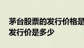 茅台股票的发行价格是多少 贵州茅台股票的发行价是多少