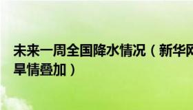 未来一周全国降水情况（新华网：未来一周我国将面临汛情旱情叠加）