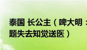 泰国 长公主（啤大明：泰国长公主因心脏问题失去知觉送医）