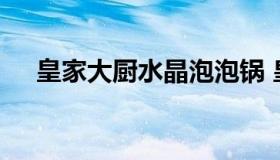 皇家大厨水晶泡泡锅 皇家大厨水晶料理