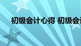 初级会计心得 初级会计心得体会800字