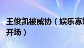 王俊凯被威协（娱乐寡姐：王俊凯单手吊威亚开场）