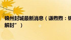 锦州封城最新消息（谦煦煦：锦州发布争议公告14小时后“解封”）