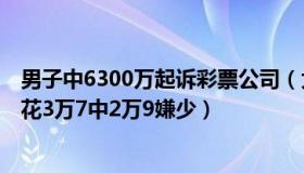 男子中6300万起诉彩票公司（大小新闻：男子打砸彩票店：花3万7中2万9嫌少）