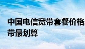 中国电信宽带套餐价格表2021 家庭装什么宽带最划算