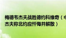 梅德韦杰夫战胜德约科维奇（中学物理知识传播者：梅德韦杰夫称北约应忏悔并解散）