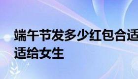 端午节发多少红包合适 端午节发多少红包合适给女生