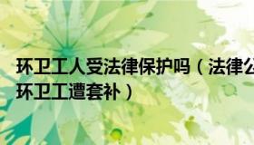 环卫工人受法律保护吗（法律公开课：干7年工资1万多七旬环卫工遭套补）