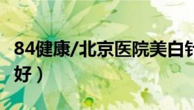 84健康/北京医院美白针 美白针北京医院哪里好）