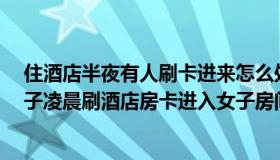 住酒店半夜有人刷卡进来怎么处理赔偿（贫嘴新视野：4男子凌晨刷酒店房卡进入女子房间）