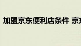 加盟京东便利店条件 京东便利店的加盟条件