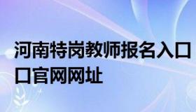 河南特岗教师报名入口（河南特岗教师报名入口官网网址