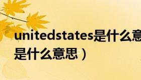 unitedstates是什么意思啊（unitedstates是什么意思）