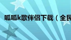 呱呱k歌伴侣下载（全民k歌直播伴侣下载）