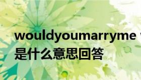 wouldyoumarryme wouldyoumarryme是什么意思回答