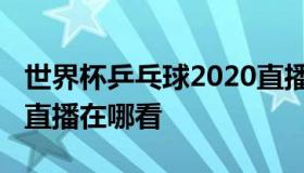 世界杯乒乓球2020直播（世界杯乒乓球2020直播在哪看