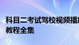 科目二考试驾校视频播放（科目二的考试视频教程全集