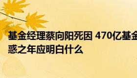 基金经理蔡向阳死因 470亿基金经理蔡向阳41岁不幸辞世不惑之年应明白什么