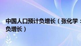 中国人口预计负增长（张化学：国家卫健委：中国总人口将负增长）