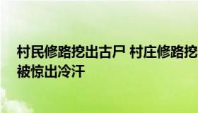 村民修路挖出古尸 村庄修路挖出唐代古墓 民警赶到现场却被惊出冷汗