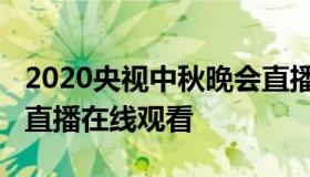 2020央视中秋晚会直播（2020央视中秋晚会直播在线观看