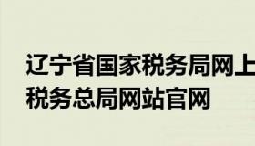 辽宁省国家税务局网上申报系统 辽宁省国家税务总局网站官网