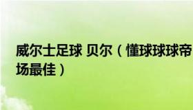 威尔士足球 贝尔（懂球球球帝：贝尔当选美国VS威尔士全场最佳）