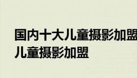 国内十大儿童摄影加盟品牌排行榜 金色童年儿童摄影加盟