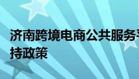 济南跨境电商公共服务平台（济南跨境电商扶持政策