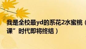 我是全校最yd的系花2水蜜桃（日有嘻：“一人感染全校网课”时代即将终结）