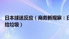 日本球迷反应（商务新观察：日本企业家怒斥日本球迷看台捡垃圾）