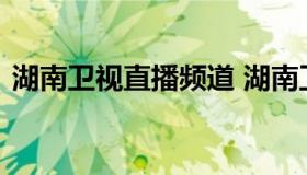 湖南卫视直播频道 湖南卫视直播频道节目表