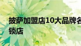 披萨加盟店10大品牌名称（披萨品牌加盟连锁店