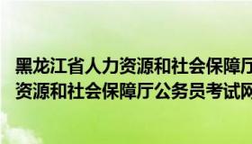 黑龙江省人力资源和社会保障厅公务员考试网 黑龙江省人力资源和社会保障厅公务员考试网站