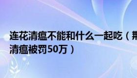 连花清瘟不能和什么一起吃（荆呆呆：药房因捆绑销售连花清瘟被罚50万）