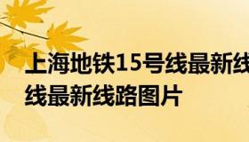 上海地铁15号线最新线路图（上海地铁15号线最新线路图片