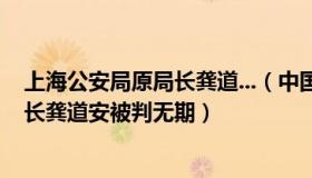 上海公安局原局长龚道...（中国新闻网：上海市公安局原局长龚道安被判无期）