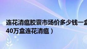 连花清瘟胶囊市场价多少钱一盒（初一小厨：有门店一天卖40万盒连花清瘟）