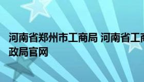 河南省郑州市工商局 河南省工商行政局官网或郑州市工商行政局官网