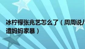 冰柠檬张兆艺怎么了（周周说八卦：童星冰柠檬张兆艺自曝遭妈妈家暴）