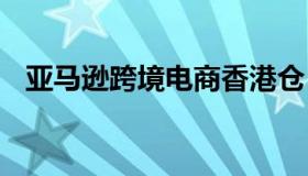 亚马逊跨境电商香港仓 亚马逊香港保税仓