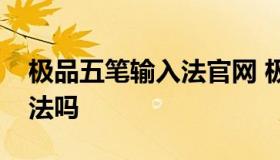 极品五笔输入法官网 极品输入法是五笔输入法吗